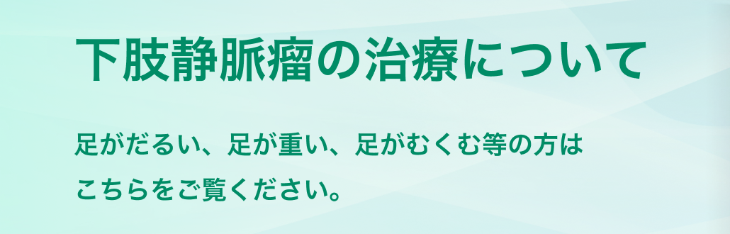 血管外科　下肢静脈瘤の治療について　足がだるい、足が重い、足がむくむ等の方はこちらをご覧ください。